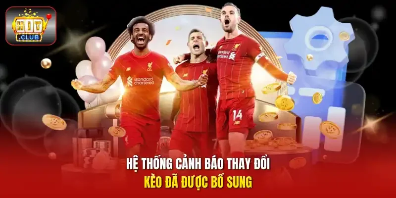 Hệ thống cảnh báo thay đổi kèo đã được bổ sung
